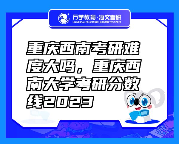 重慶西南考研難度大嗎，重慶西南大學(xué)考研分?jǐn)?shù)線2023