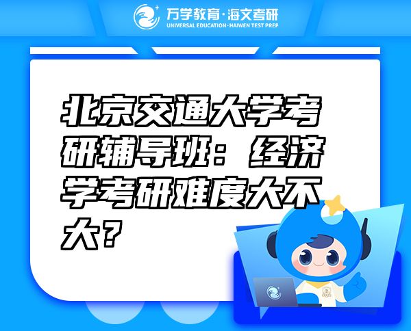 北京交通大學(xué)考研輔導(dǎo)班：經(jīng)濟學(xué)考研難度大不大？