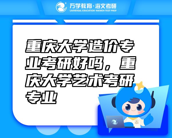 重慶大學(xué)造價專業(yè)考研好嗎，重慶大學(xué)藝術(shù)考研專業(yè)