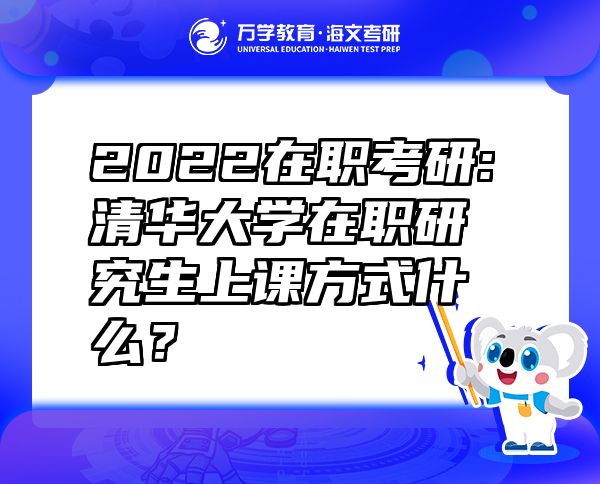 2022在職考研:清華大學(xué)在職研究生上課方式什么？