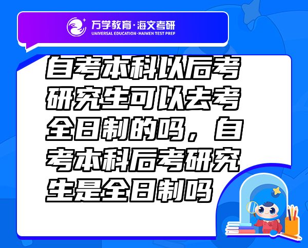 自考本科以后考研究生可以去考全日制的嗎，自考本科后考研究生是全日制嗎