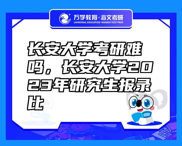 長(zhǎng)安大學(xué)考研難嗎，長(zhǎng)安大學(xué)2023年研究生報(bào)錄比