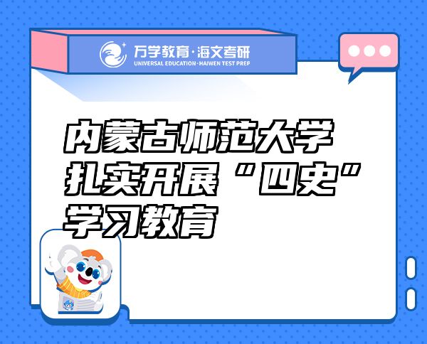內(nèi)蒙古師范大學(xué)扎實開展“四史”學(xué)習(xí)教育