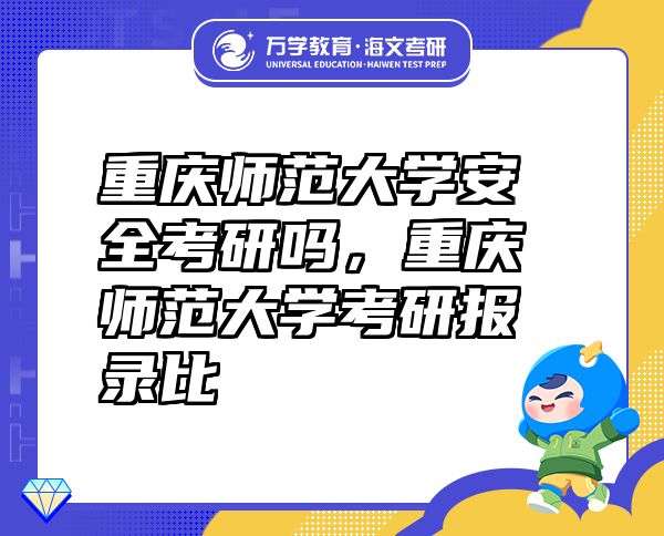 重慶師范大學(xué)安全考研嗎，重慶師范大學(xué)考研報(bào)錄比