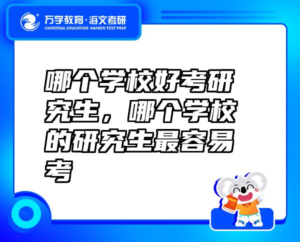 哪個學(xué)校好考研究生，哪個學(xué)校的研究生最容易考
