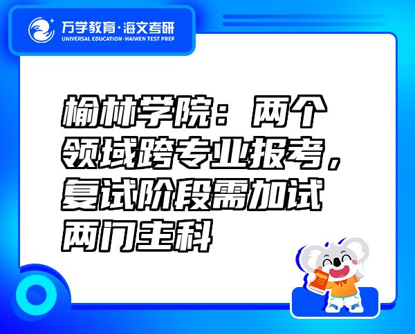 榆林學(xué)院：兩個(gè)領(lǐng)域跨專(zhuān)業(yè)報(bào)考，復(fù)試階段需加試兩門(mén)主科