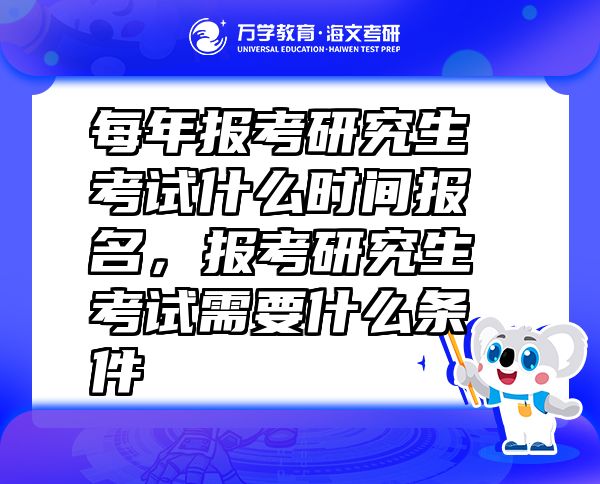 每年報考研究生考試什么時間報名，報考研究生考試需要什么條件