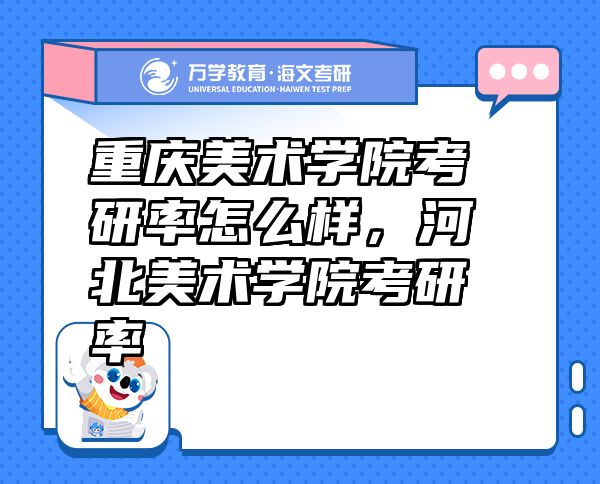 重慶美術(shù)學(xué)院考研率怎么樣，河北美術(shù)學(xué)院考研率