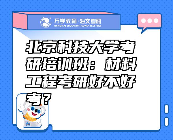 北京科技大學(xué)考研培訓(xùn)班：材料工程考研好不好考？