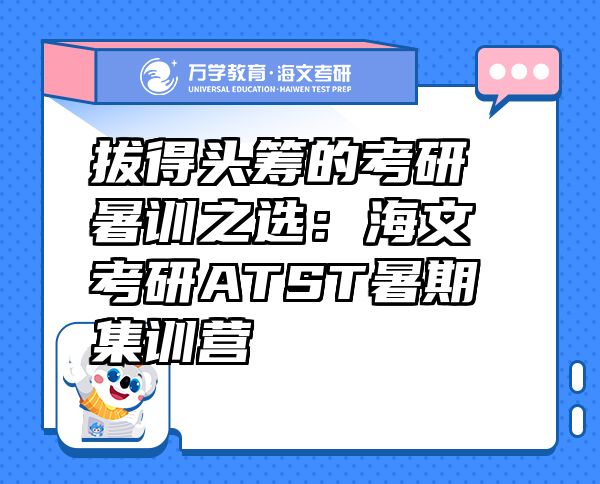 拔得頭籌的考研暑訓(xùn)之選：海文考研ATST暑期集訓(xùn)營