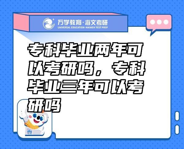 專科畢業(yè)兩年可以考研嗎，?？飘厴I(yè)三年可以考研嗎