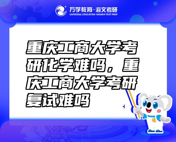 重慶工商大學(xué)考研化學(xué)難嗎，重慶工商大學(xué)考研復(fù)試難嗎