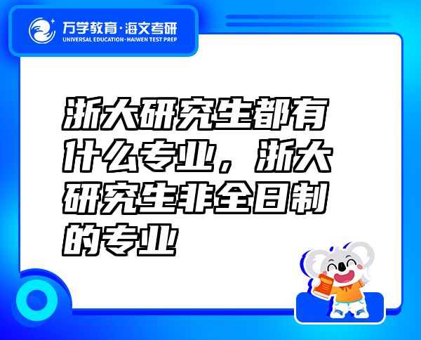 浙大研究生都有什么專業(yè)，浙大研究生非全日制的專業(yè)