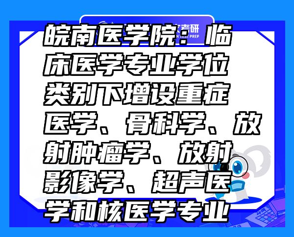 皖南醫(yī)學(xué)院：臨床醫(yī)學(xué)專業(yè)學(xué)位類別下增設(shè)重癥醫(yī)學(xué)、骨科學(xué)、放射腫瘤學(xué)、放射影像學(xué)、超聲醫(yī)學(xué)和核醫(yī)學(xué)專業(yè)