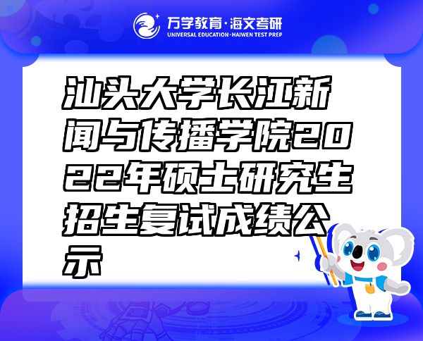 汕頭大學(xué)長(zhǎng)江新聞與傳播學(xué)院2022年碩士研究生招生復(fù)試成績(jī)公示