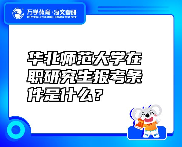 華北師范大學在職研究生報考條件是什么？