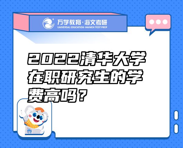 2022清華大學在職研究生的學費高嗎？