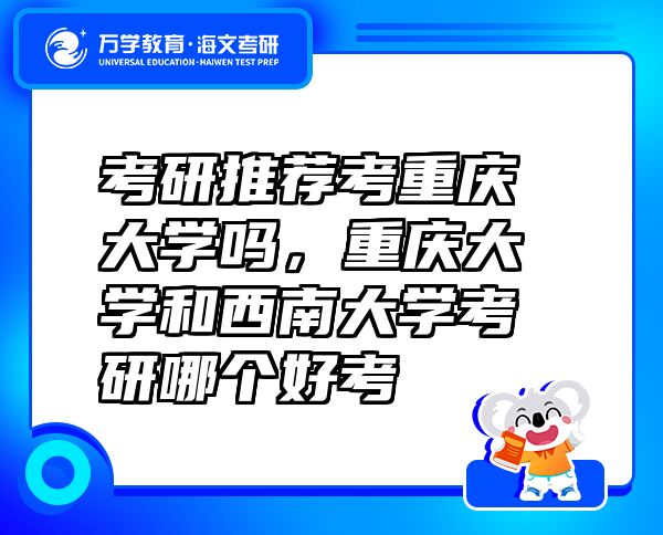 考研推薦考重慶大學(xué)嗎，重慶大學(xué)和西南大學(xué)考研哪個好考