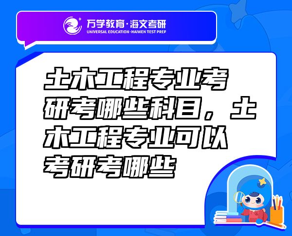 土木工程專(zhuān)業(yè)考研考哪些科目，土木工程專(zhuān)業(yè)可以考研考哪些