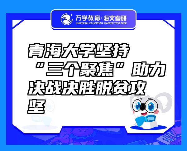 青海大學(xué)堅(jiān)持“三個聚焦”助力決戰(zhàn)決勝脫貧攻堅(jiān)
