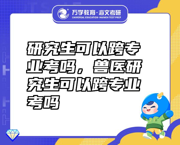 研究生可以跨專業(yè)考嗎，獸醫(yī)研究生可以跨專業(yè)考嗎