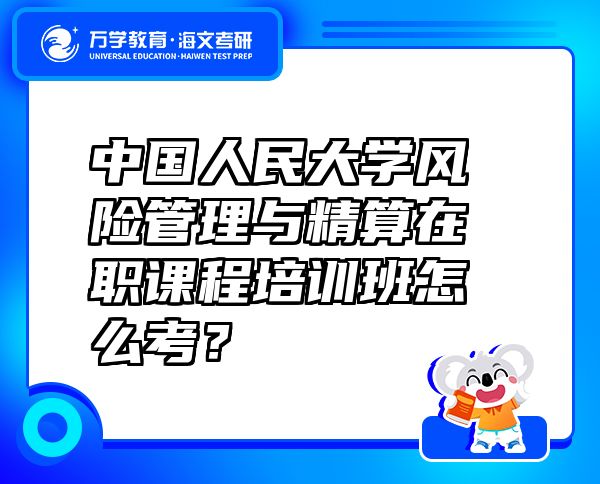 中國人民大學(xué)風(fēng)險管理與精算在職課程培訓(xùn)班怎么考？