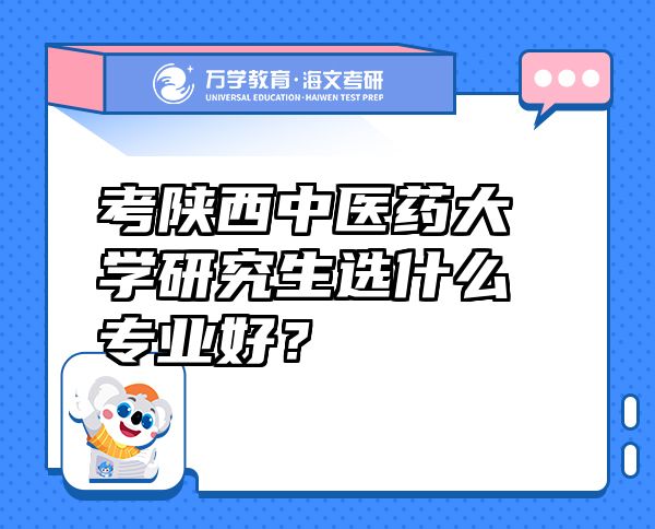考陜西中醫(yī)藥大學(xué)研究生選什么專業(yè)好？
