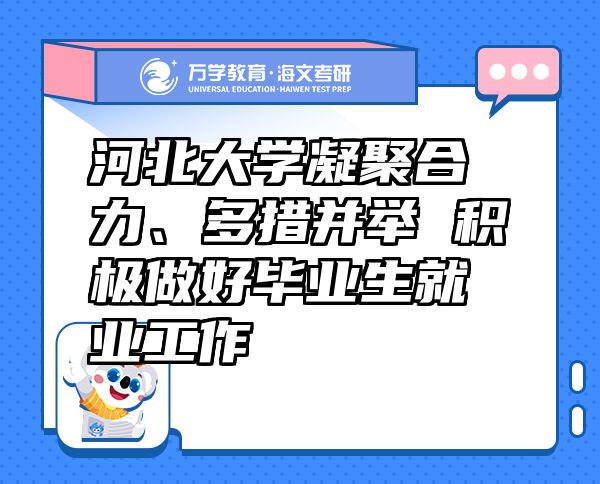 河北大學(xué)凝聚合力、多措并舉 積極做好畢業(yè)生就業(yè)工作