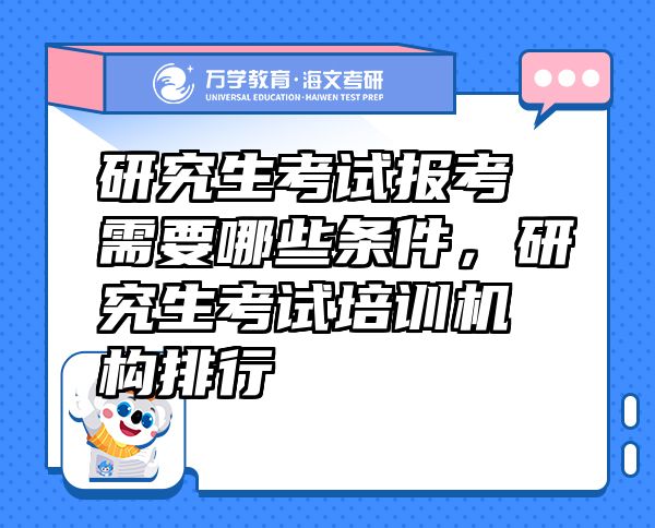 研究生考試報(bào)考需要哪些條件，研究生考試培訓(xùn)機(jī)構(gòu)排行