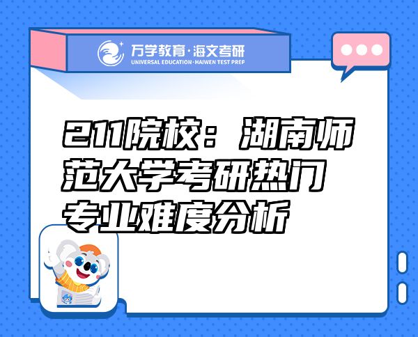 211院校：湖南師范大學(xué)考研熱門專業(yè)難度分析