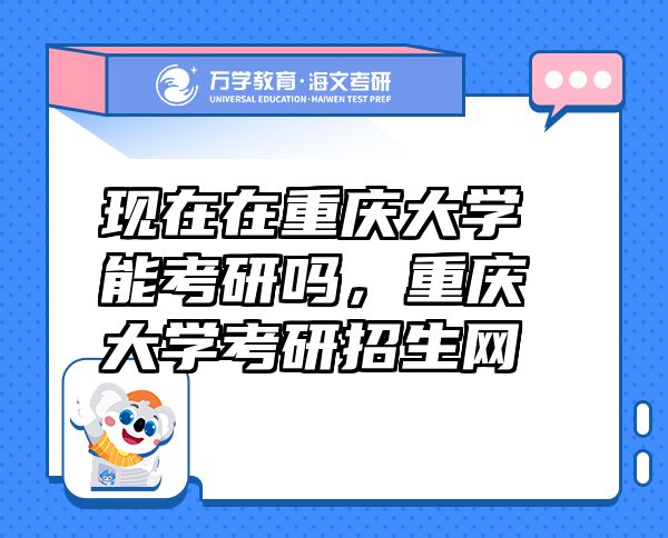 現(xiàn)在在重慶大學(xué)能考研嗎，重慶大學(xué)考研招生網(wǎng)