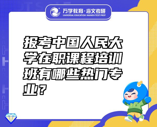 報(bào)考中國(guó)人民大學(xué)在職課程培訓(xùn)班有哪些熱門專業(yè)？