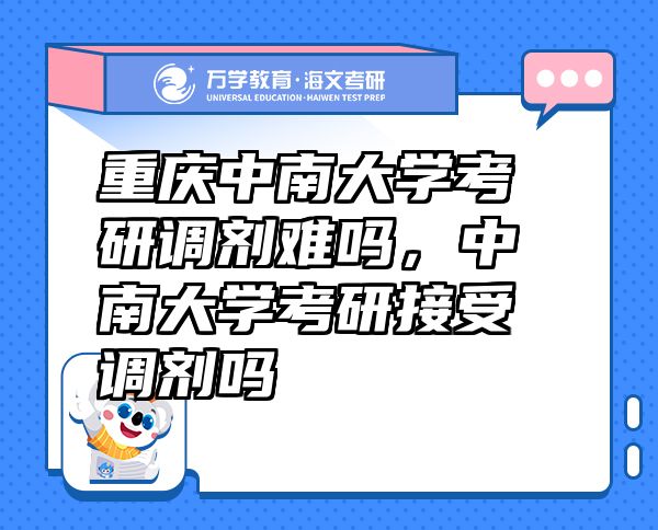 重慶中南大學(xué)考研調(diào)劑難嗎，中南大學(xué)考研接受調(diào)劑嗎
