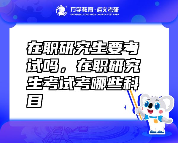 在職研究生要考試嗎，在職研究生考試考哪些科目