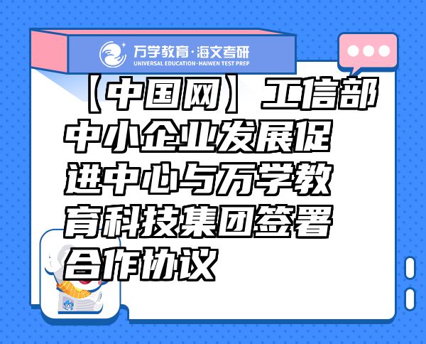 【中國(guó)網(wǎng)】工信部中小企業(yè)發(fā)展促進(jìn)中心與萬(wàn)學(xué)教育（海文考研）科技集團(tuán)簽署合作協(xié)議