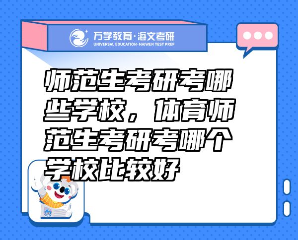 師范生考研考哪些學(xué)校，體育師范生考研考哪個學(xué)校比較好