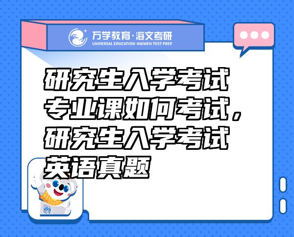 研究生入學考試專業(yè)課如何考試，研究生入學考試英語真題