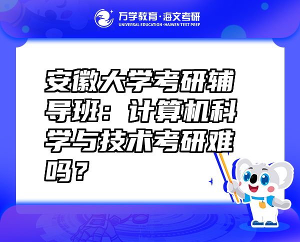 安徽大學(xué)考研輔導(dǎo)班：計(jì)算機(jī)科學(xué)與技術(shù)考研難嗎？