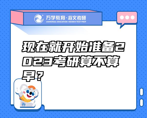 現(xiàn)在就開始準(zhǔn)備2023考研算不算早？