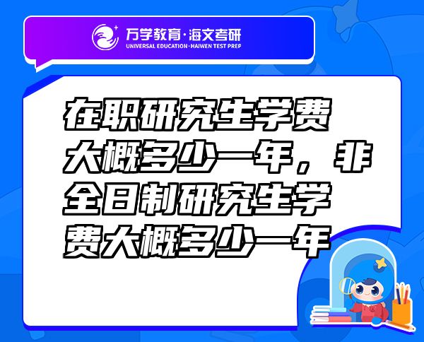 在職研究生學費大概多少一年，非全日制研究生學費大概多少一年