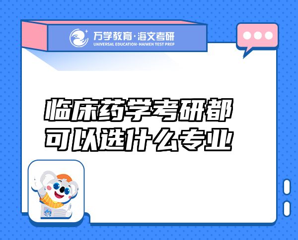 臨床藥學(xué)考研都可以選什么專(zhuān)業(yè)