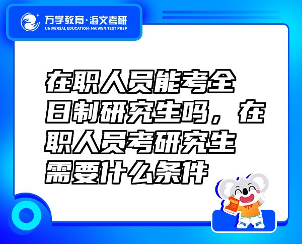 在職人員能考全日制研究生嗎，在職人員考研究生需要什么條件