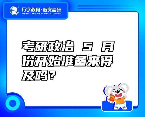 考研政治 5 月份開始準(zhǔn)備來得及嗎？