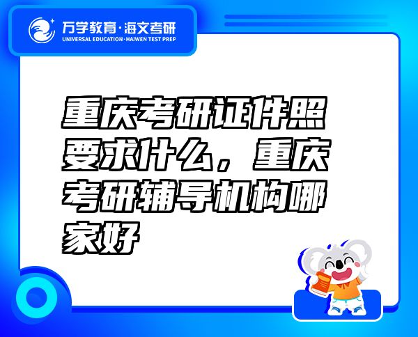 重慶考研證件照要求什么，重慶考研輔導(dǎo)機(jī)構(gòu)哪家好