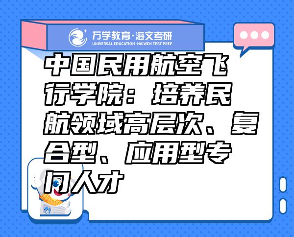 中國(guó)民用航空飛行學(xué)院：培養(yǎng)民航領(lǐng)域高層次、復(fù)合型、應(yīng)用型專門人才