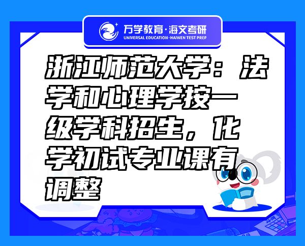 浙江師范大學(xué)：法學(xué)和心理學(xué)按一級(jí)學(xué)科招生，化學(xué)初試專業(yè)課有調(diào)整