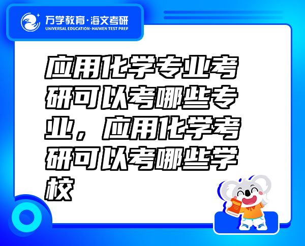 應(yīng)用化學(xué)專業(yè)考研可以考哪些專業(yè)，應(yīng)用化學(xué)考研可以考哪些學(xué)校