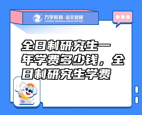 全日制研究生一年學(xué)費(fèi)多少錢，全日制研究生學(xué)費(fèi)