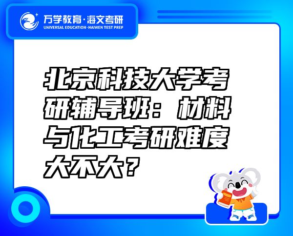 北京科技大學(xué)考研輔導(dǎo)班：材料與化工考研難度大不大？