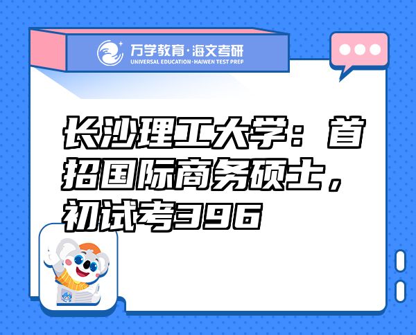 長(zhǎng)沙理工大學(xué)：首招國(guó)際商務(wù)碩士，初試考396